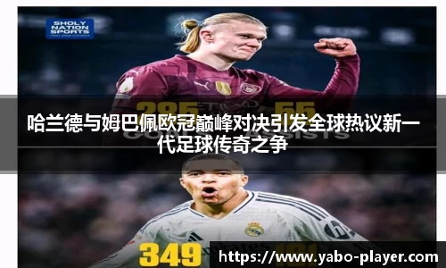 哈兰德与姆巴佩欧冠巅峰对决引发全球热议新一代足球传奇之争
